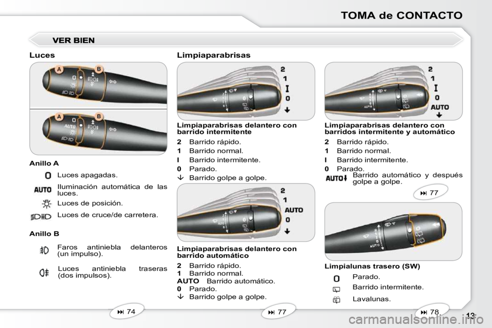 Peugeot 407 2010  Manual del propietario (in Spanish) TOMA de CONTACTO
  Luces  
  Anillo B   Limpiaparabrisas delantero con  
barrido intermitente  
  
2     Barrido rápido. 
  
1     Barrido normal. 
  
I     Barrido intermitente. 
  
0     Parado. 
 
