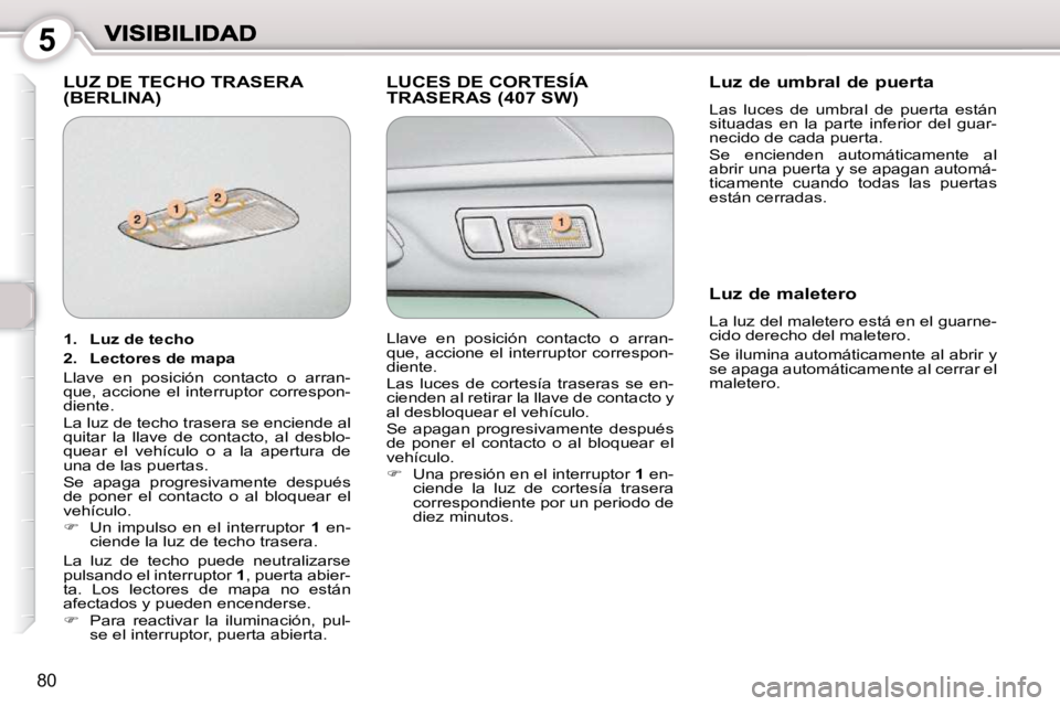 Peugeot 407 2010 Manual del propietario (in Spanish) 5
80
LUZ DE TECHO TRASERA (BERLINA) LUCES DE CORTESÍA TRASERAS (407 SW) Luz de umbral de puerta
Las luces de umbral de puerta están
situadas en la parte inferior del guar-
necido Peugeot 407 2010 Manual del propietario (in Spanish) 5
80
LUZ DE TECHO TRASERA (BERLINA) LUCES DE CORTESÍA TRASERAS (407 SW) Luz de umbral de puerta
Las luces de umbral de puerta están
situadas en la parte inferior del guar-
necido