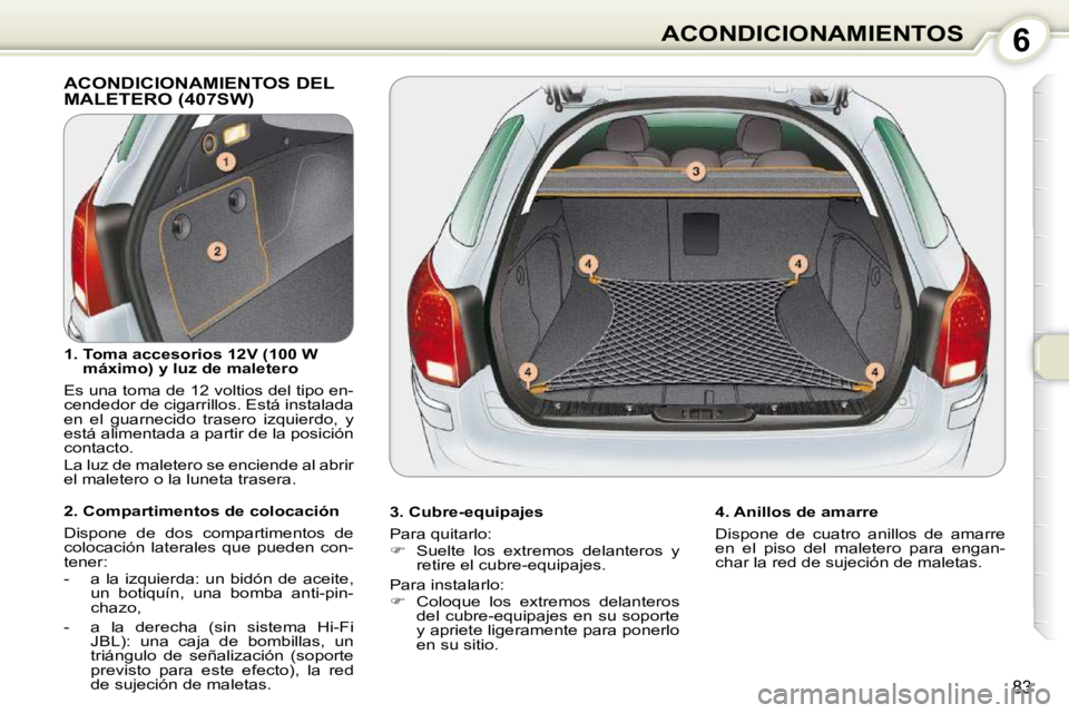Peugeot 407 2010  Manual del propietario (in Spanish) 6ACONDICIONAMIENTOS
83
 ACONDICIONAMIENTOS DEL MALETERO (407SW)  
  3. Cubre-equipajes  
 Para quitarlo:  
   
�    Suelte  los  extremos  delanteros  y 
retire el cubre-equipajes.  
 Para instalar
