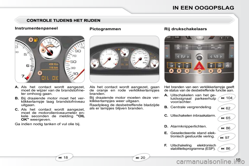 Peugeot 407 2010  Handleiding (in Dutch) IN EEN OOGOPSLAG
  Instrumentenpaneel  
   
A.    Als  het  contact  wordt  aangezet, 
moet de wijzer van de brandstofme- 
ter omhoog gaan. 
  
B.    Bij  draaiende  motor  moet  het  ver-
klikkerlamp