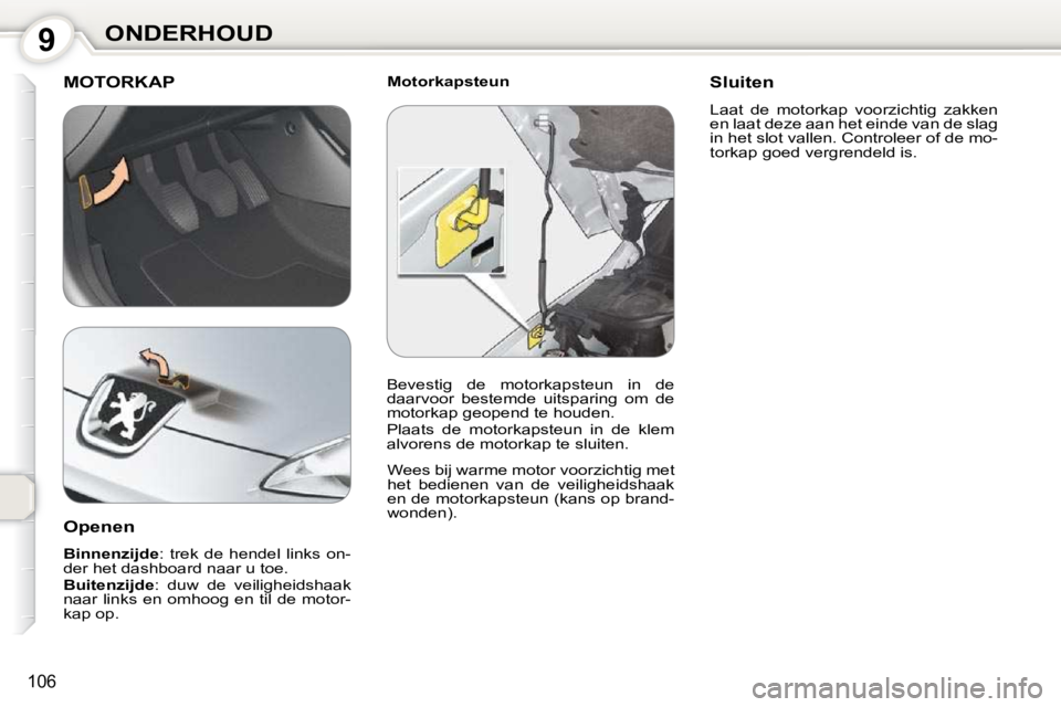 Peugeot 407 2010  Handleiding (in Dutch) 9ONDERHOUD
106
  Motorkapsteun  MOTORKAP 
 Wees bij warme motor voorzichtig met  
het  bedienen  van  de  veiligheidshaak 
en de motorkapsteun (kans op brand-
wonden).  
  Openen  
  
Binnenzijde  :  