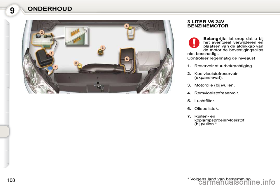 Peugeot 407 2010  Handleiding (in Dutch) 9ONDERHOUD
108
 3 LITER V6 24V BENZINEMOTOR 
  *   Volgens land van bestemming.    
Belangrijk:   let  erop  dat  u  bij 
het  eventueel  verwijderen  en  
plaatsen van de afdekkap van 
de motor de be