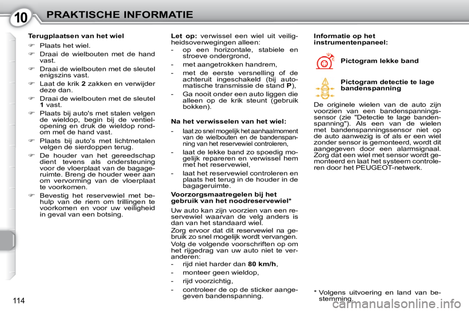 Peugeot 407 2010  Handleiding (in Dutch) 1010PRAKTISCHE INFORMATIE
114
  Terugplaatsen van het wiel  
   
�    Plaats het wiel. 
  
�    Draai  de  wielbouten  met  de  hand 
vast. 
  
�    Draai de wielbouten met de sleutel 
enigsz