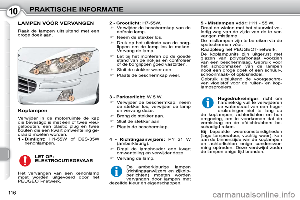 Peugeot 407 2010  Handleiding (in Dutch) 1010PRAKTISCHE INFORMATIE
116
 LAMPEN VÓÓR VERVANGEN 
 Raak  de  lampen  uitsluitend  met  een  
droge doek aan.   
2 - Grootlicht:   H7-55W. 
   
�    Verwijder  de  beschermkap  van  de 
defect