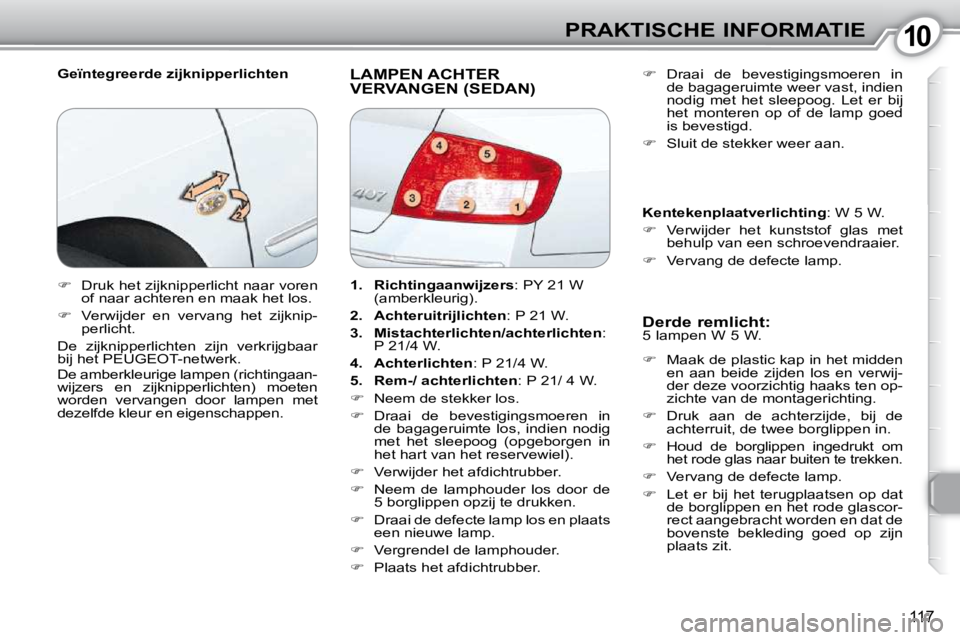 Peugeot 407 2010  Handleiding (in Dutch) 1010PRAKTISCHE INFORMATIE
117
  Geïntegreerde zijknipperlichten  LAMPEN ACHTER VERVANGEN (SEDAN) 
  Derde remlicht:  
 5 lampen W 5 W.  
   
�    Maak de plastic kap in het midden 
en  aan  beide 