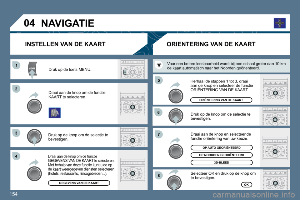 Peugeot 407 2010  Handleiding (in Dutch) 154 
11
�2�2
�3�3
�4�4
�5
�6�6
�7�7
�8�8
�0�4
  Druk op de toets MENU.  
  Draai aan de knop om de functie KAART te selecteren.  
  Druk op de knop om de selectie te bevestigen.  
  Draai aan de knop 