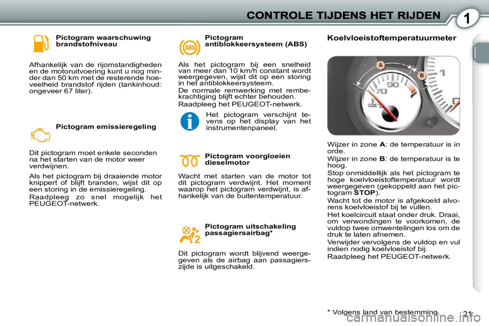 Peugeot 407 2010 Handleiding (in Dutch) 1
21
Pictogram waarschuwing
brandstofniveau
Afhankelijk van de rijomstandigheden
en de motoruitvoering kunt u nog min-
der dan 50 km met de resterende hoe-
veelheid brandstof rijden (tank Peugeot 407 2010 Handleiding (in Dutch) 1
21
Pictogram waarschuwing
brandstofniveau
Afhankelijk van de rijomstandigheden
en de motoruitvoering kunt u nog min-
der dan 50 km met de resterende hoe-
veelheid brandstof rijden (tank
