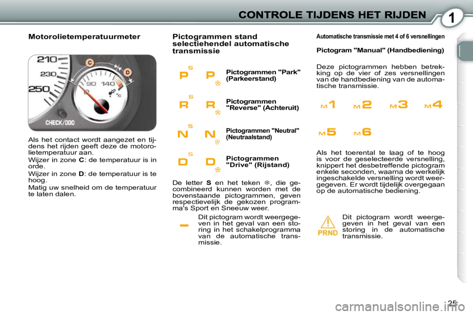 Peugeot 407 2010  Handleiding (in Dutch) 1
25
  Dit pictogram wordt weergege- 
ven  in  het  geval  van  een  sto-
ring  in  het  schakelprogramma 
van  de  automatische  trans-
missie. 
 Pictogrammen stand selectiehendel automatische transm
