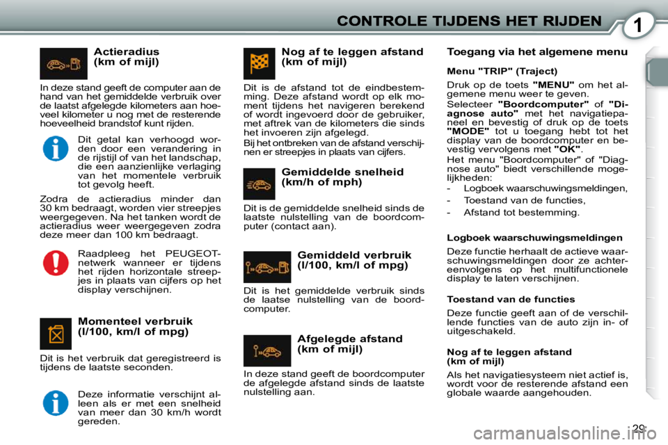 Peugeot 407 2010  Handleiding (in Dutch) 1
29
  Actieradius (km of mijl) 
  Momenteel verbruik (l/100, km/l of mpg) 
 Dit is het verbruik dat geregistreerd is  
tijdens de laatste seconden.
 In deze stand geeft de computer aan de 
hand van h