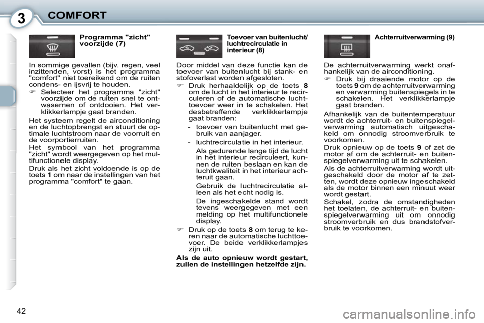 Peugeot 407 2010  Handleiding (in Dutch) 3COMFORT
42
  Programma "zicht"  
voorzijde (7) 
 In sommige gevallen (bijv. regen, veel 
inzittenden,  vorst)  is  het  programma 
"comfort" niet toereikend om de ruiten 
condens- en ijsvrij te houde