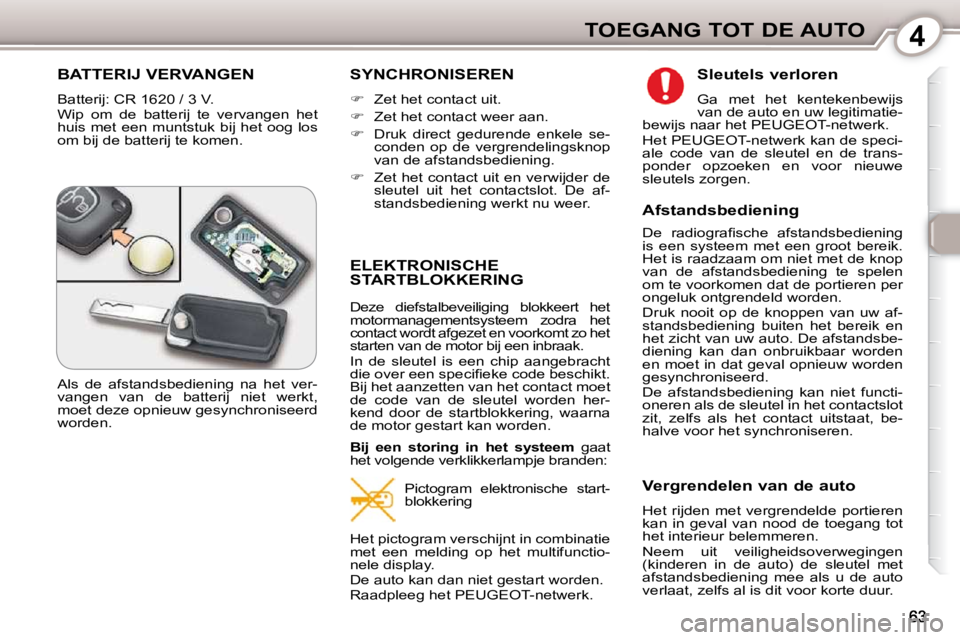 Peugeot 407 2010  Handleiding (in Dutch) 4TOEGANG TOT DE AUTO
 BATTERIJ VERVANGEN 
 Batterij: CR 1620 / 3 V . 
 Wip  om  de  batterij  te  vervangen  het  
huis met een muntstuk bij het oog los 
om bij de batterij te komen. 
 SYNCHRONISEREN 