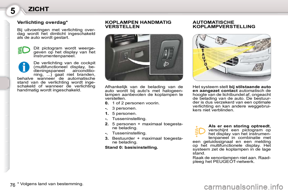 Peugeot 407 2010  Handleiding (in Dutch) 5
76
 KOPLAMPEN HANDMATIG VERSTELLEN  AUTOMATISCHE KOPLAMPVERSTELLING 
  
Als  er  een  storing  optreedt  , 
verschijnt  een  pictogram  op  
het display van het instrumen-
tenpaneel  in  combinatie 