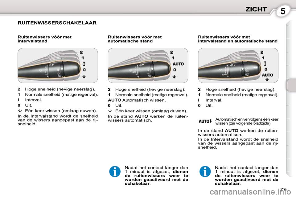 Peugeot 407 2010  Handleiding (in Dutch) 5
77
 RUITENWISSERSCHAKELAAR  
  Ruitenwissers vóór met  
intervalstand   Ruitenwissers vóór met 
automatische stand 
 Nadat  het  contact  langer  dan 
1  minuut  is  afgezet,    dienen 
de  ruit