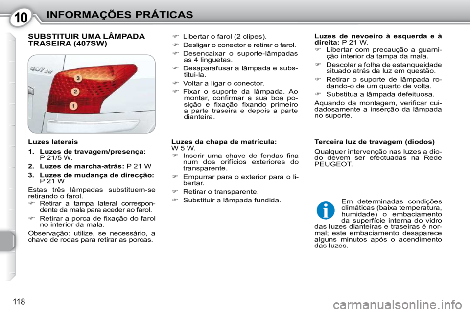 Peugeot 407 2010  Manual do proprietário (in Portuguese) 1010INFORMAÇÕES PRÁTICAS
118
 SUBSTITUIR UMA LÂMPADA TRASEIRA (407SW)    
Luzes  de  nevoeiro  à  esquerda  e  à  
direita:   P 21 W. 
   
�    Libertar  com  precaução  a  guarni-
ção in