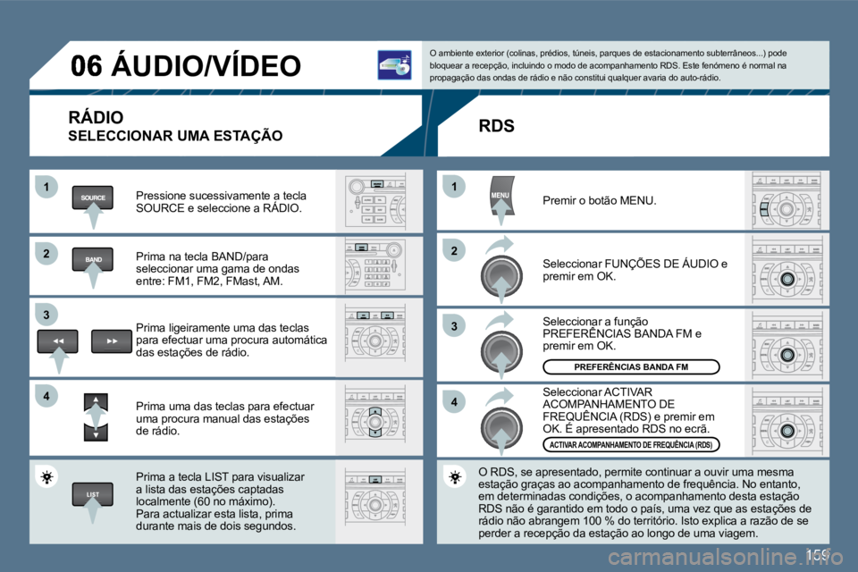 Peugeot 407 2010  Manual do proprietário (in Portuguese) 159
11
�2�2
�3�3
�4�4
11
�2�2
�3�3
�4�4
 ÁUDIO/VÍDEO 
  RÁDIO 
 SELECCIONAR UMA ESTAÇÃO 
  Pressione sucessivamente a tecla SOURCE e seleccione a RÁDIO.  
  Prima na tecla BAND/para seleccionar 