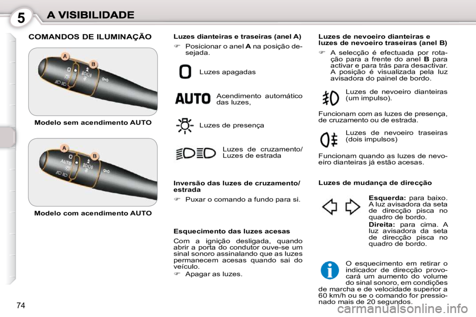 Peugeot 407 2010  Manual do proprietário (in Portuguese) 5
74
 COMANDOS DE ILUMINAÇÃO 
  Esquecimento das luzes acesas  
 Com  a  ignição  desligada,  quando  
abrir  a  porta  do  condutor  ouve-se  um 
sinal sonoro assinalando que as luzes 
permanecem