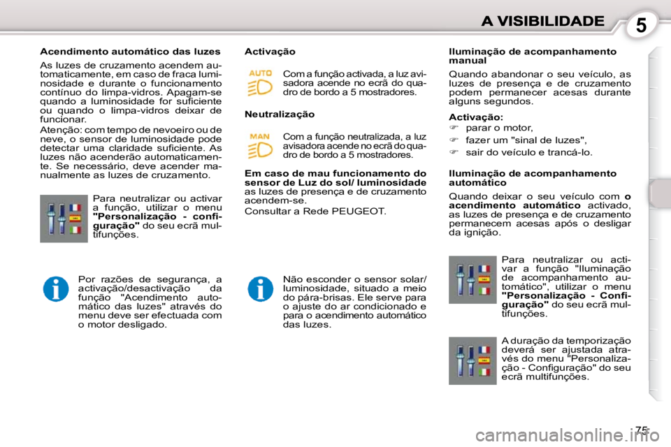 Peugeot 407 2010  Manual do proprietário (in Portuguese) 5
75
   Acendimento automático das luzes  
 As luzes de cruzamento acendem au- 
tomaticamente, em caso de fraca lumi-
nosidade  e  durante  o  funcionamento 
contínuo  do  limpa-vidros.  Apagam-se 
