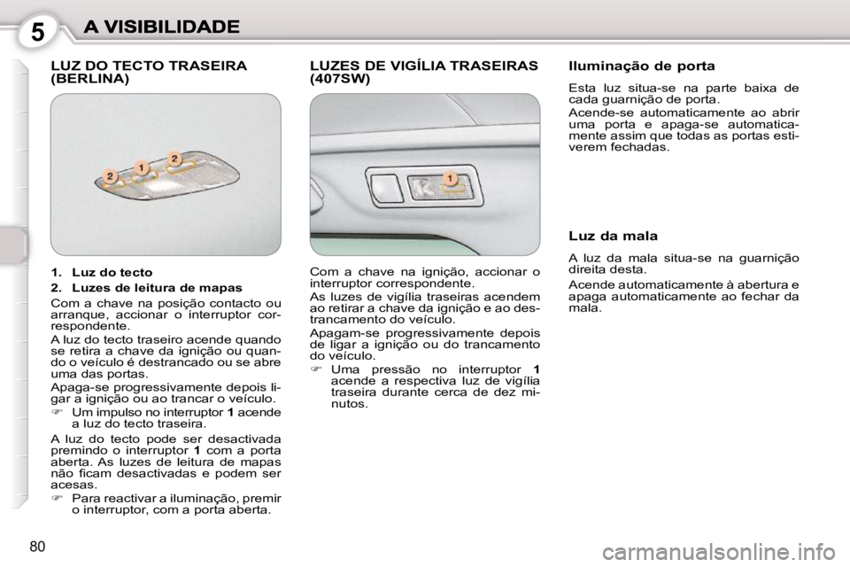 Peugeot 407 2010 Manual do proprietário (in Portuguese) 5
80
LUZ DO TECTO TRASEIRA (BERLINA) LUZES DE VIGÍLIA TRASEIRAS (407SW) Iluminação de porta
Esta luz situa-se na parte baixa de
cada guarnição de porta.
Acende-se automaticament Peugeot 407 2010 Manual do proprietário (in Portuguese) 5
80
LUZ DO TECTO TRASEIRA (BERLINA) LUZES DE VIGÍLIA TRASEIRAS (407SW) Iluminação de porta
Esta luz situa-se na parte baixa de
cada guarnição de porta.
Acende-se automaticament