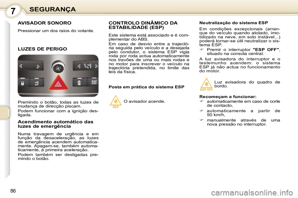 Peugeot 407 2010  Manual do proprietário (in Portuguese) 7SEGURANÇA
86
 AVISADOR SONORO 
 Pressionar um dos raios do volante. 
 LUZES DE PERIGO 
      Acendimento automático das  
luzes de emergência  
 Numa  travagem  de  urgência  e  em  
função  da