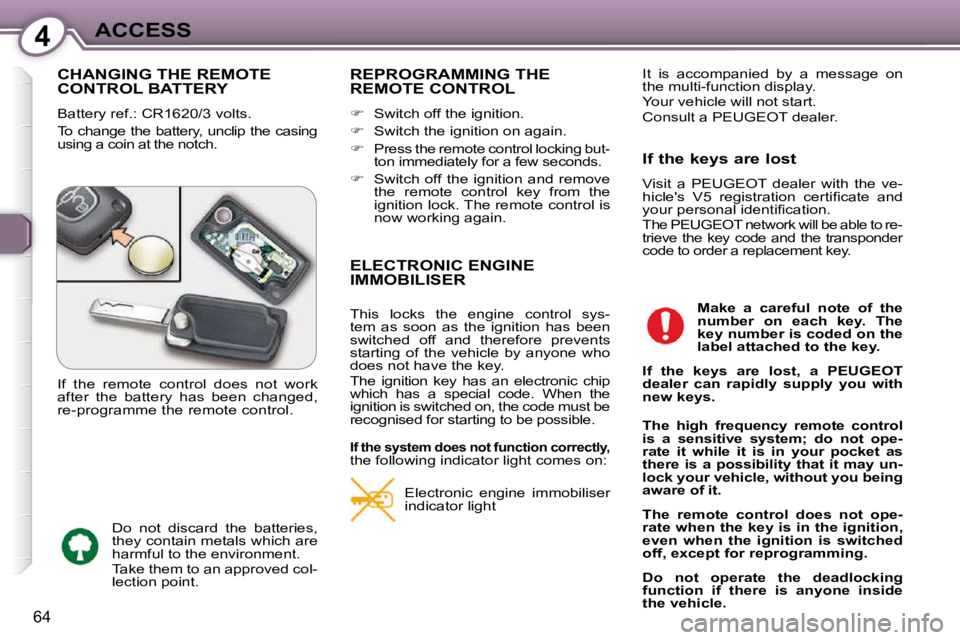 Peugeot 407 2009  Owners Manual 4ACCESS
64
 CHANGING THE REMOTE CONTROL BATTERY 
 Battery ref.: CR1620/3 volts.  
 To change the battery, unclip the casing  
using a coin at the notch. 
 REPROGRAMMING THE REMOTE CONTROL 
   
�   