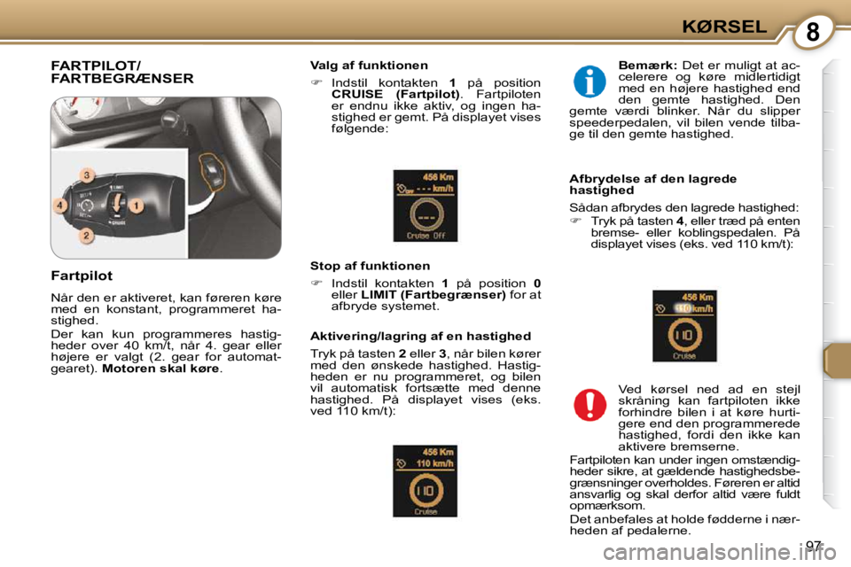 Peugeot 407 2009  Instruktionsbog (in Danish) 8KØRSEL
97
 FARTPILOT/FARTBEGRÆNSER   Valg af funktionen  
   
�    Indstil  kontakten    1   på  position 
 
CRUISE     (Fartpilot)  .  Fartpiloten 
er  endnu  ikke  aktiv,  og  ingen  ha- 
sti