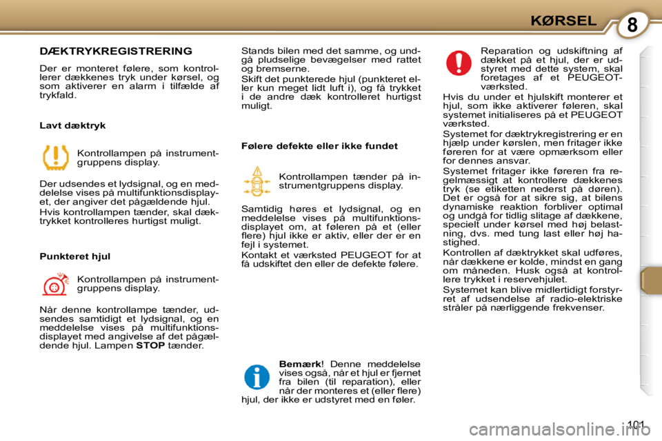 Peugeot 407 2009  Instruktionsbog (in Danish) 8KØRSEL
101
 DÆKTRYKREGISTRERING 
 Der  er  monteret  følere,  som  kontrol- 
lerer  dækkenes  tryk  under  kørsel,  og 
som  aktiverer  en  alarm  i  tilfælde  af 
trykfald.   
  Lavt dæktryk 