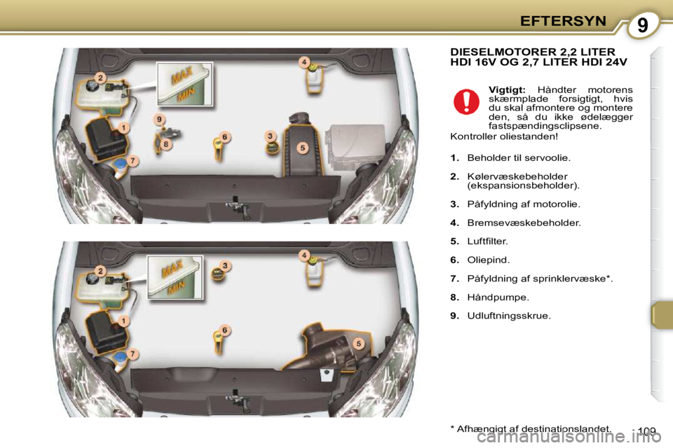 Peugeot 407 2009  Instruktionsbog (in Danish) 9EFTERSYN
109
 DIESELMOTORER 2,2 LITER HDI 16V OG 2,7 LITER HDI 24V 
  *   Afhængigt af destinationslandet.  
   
Vigtigt:    Håndter  motorens 
skærmplade  forsigtigt,  hvis  
du skal afmontere og