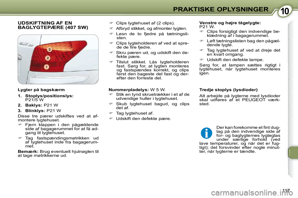 Peugeot 407 2009  Instruktionsbog (in Danish) 1010PRAKTISKE OPLYSNINGER
117
 UDSKIFTNING AF ENBAGLYGTEPÆRE (407 SW)    
Venstre og højre tågelygte:   
P21 W.  
   
�    Clips  forsigtigt  den  indvendige  be-
klædning af i bagagerummet. 
 