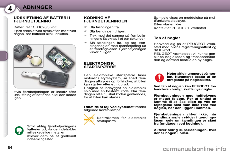 Peugeot 407 2009  Instruktionsbog (in Danish) 4ÅBNINGER
64
 UDSKIFTNING AF BATTERI I FJERNBETJENING 
 Batteri ref.: CR1620/3 volt.  
 Fjern dækslet ved hjælp af en mønt ved  
ringen, når batteriet skal udskiftes. 
 KODNING AF FJERNBETJENINGE