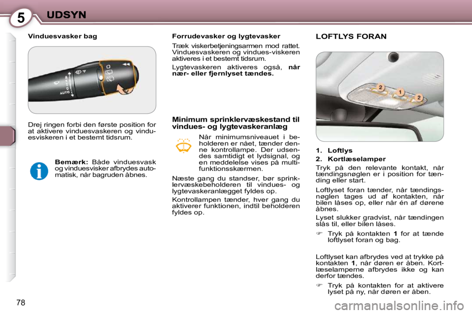 Peugeot 407 2009  Instruktionsbog (in Danish) 5
78
   Forrudevasker og lygtevasker  
 Træk  viskerbetjeningsarmen  mod  rattet.  
Vinduesvaskeren og vindues-viskeren 
aktiveres i et bestemt tidsrum.  
 Lygtevaskeren  aktiveres  også,   når 
n