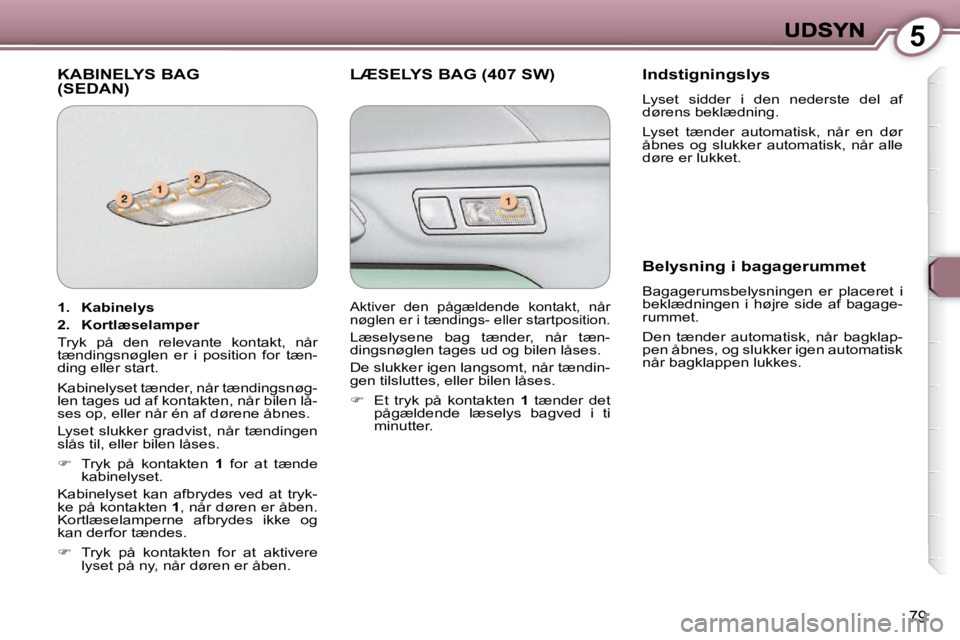 Peugeot 407 2009  Instruktionsbog (in Danish) 5
79
 KABINELYS BAG(SEDAN)  LÆSELYS BAG (407 SW)   Indstigningslys 
 Lyset  sidder  i  den  nederste  del  af  
dørens beklædning.  
 Lyset  tænder  automatisk,  når  en  dør  
åbnes  og  slukk