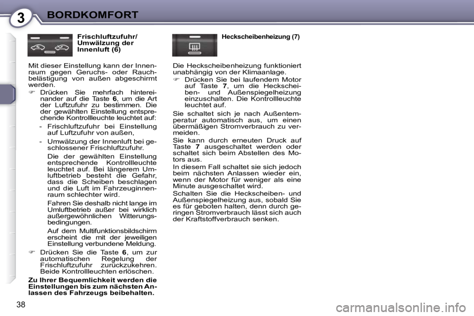 Peugeot 407 2009  Betriebsanleitung (in German) 3BORDKOMFORT
38
  Frischluftzufuhr/ 
Umwälzung der 
Innenluft (6) 
 Mit dieser Einstellung kann der Innen-
raum  gegen  Geruchs-  oder  Rauch-
belästigung  von  außen  abgeschirmt 
werden.  
   
�