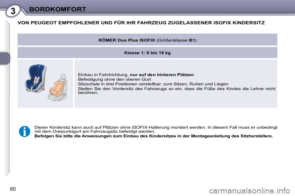 Peugeot 407 2009  Betriebsanleitung (in German) 3BORDKOMFORT
60
 VON PEUGEOT EMPFOHLENER UND FÜR IHR FAHRZEUG ZUGELASSENER ISOFIX KINDERSITZ 
   
RÖMER Duo Plus ISOFIX   (Größenklasse  B1 )  
   
Klasse 1: 9 bis 18 kg    
 Einbau in Fahrtrichtu