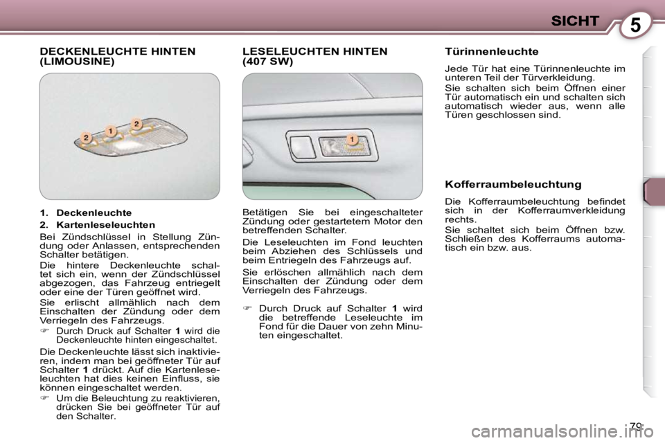 Peugeot 407 2009 Betriebsanleitung (in German) 5
79
DECKENLEUCHTE HINTEN (LIMOUSINE) LESELEUCHTEN HINTEN (407 SW) Türinnenleuchte
Jede Tür hat eine Türinnenleuchte im
unteren Teil der Türverkleidung.
Sie schalten sich beim Peugeot 407 2009 Betriebsanleitung (in German) 5
79
DECKENLEUCHTE HINTEN (LIMOUSINE) LESELEUCHTEN HINTEN (407 SW) Türinnenleuchte
Jede Tür hat eine Türinnenleuchte im
unteren Teil der Türverkleidung.
Sie schalten sich beim