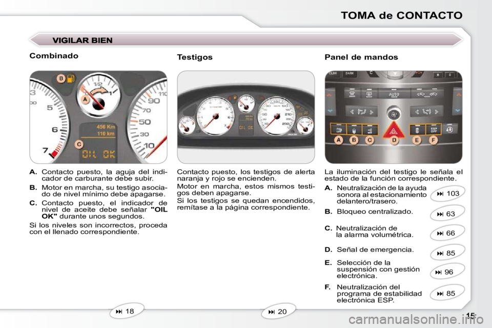 Peugeot 407 2009  Manual del propietario (in Spanish) TOMA de CONTACTO
  Combinado  
   
A.    Contacto  puesto,  la  aguja  del  indi-
cador de carburante debe subir. 
  
B.    Motor en marcha, su testigo asocia-
do de nivel mínimo debe apagarse. 
  
C