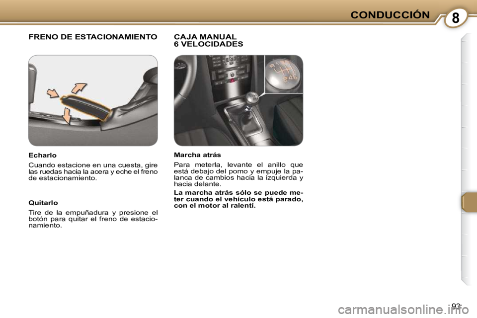 Peugeot 407 2009  Manual del propietario (in Spanish) 8CONDUCCIÓN
93
 FRENO DE ESTACIONAMIENTO   CAJA MANUAL 6 VELOCIDADES  
  Quitarlo  
 Tire  de  la  empuñadura  y  presione  el  
botón  para  quitar  el  freno  de  estacio-
namiento.    
  Echarlo