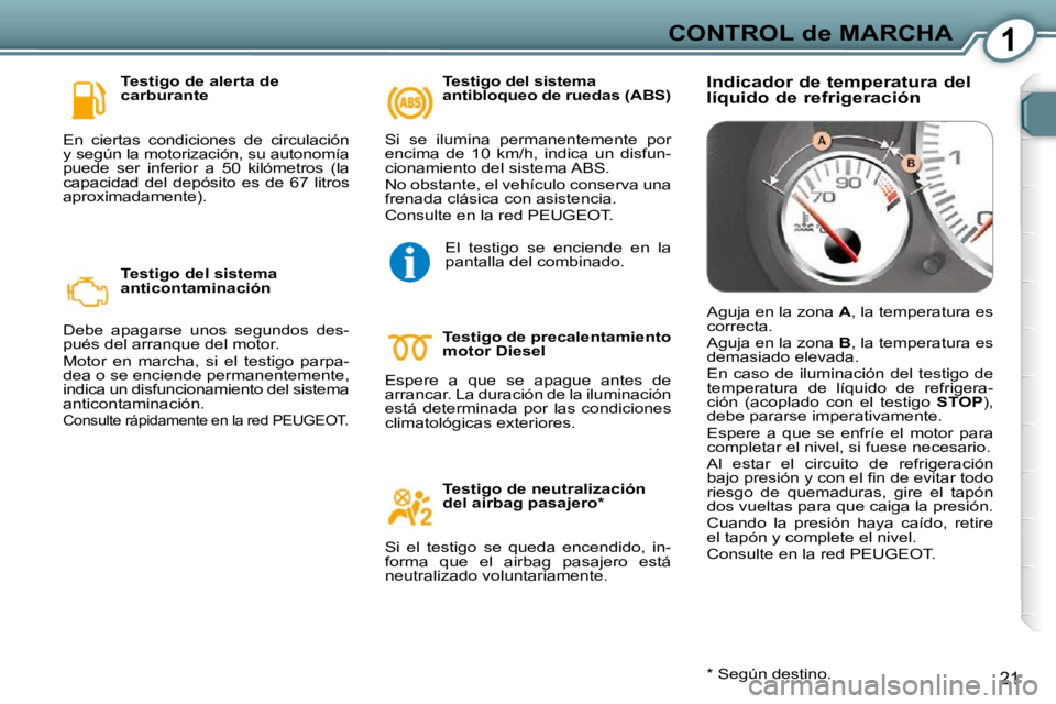 Peugeot 407 2009  Manual del propietario (in Spanish) 1CONTROL de MARCHA
21
  Testigo de alerta de  
carburante 
 En  ciertas  condiciones  de  circulación 
y según la motorización, su autonomía 
puede  ser  inferior  a  50  kilómetros  (la 
capacid