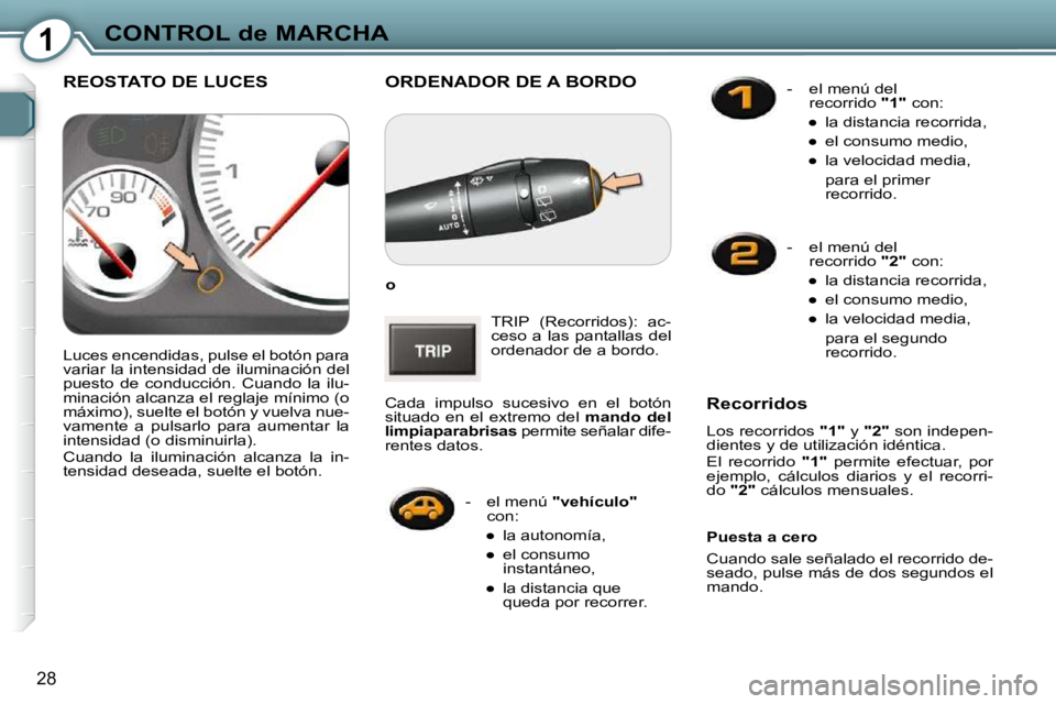 Peugeot 407 2009  Manual del propietario (in Spanish) 1CONTROL de MARCHA
28
 ORDENADOR DE A BORDO 
  
o   
 TRIP  (Recorridos):  ac- 
ceso  a  las  pantallas  del 
ordenador de a bordo. 
 Cada  impulso  sucesivo  en  el  botón 
situado  en  el  extremo 