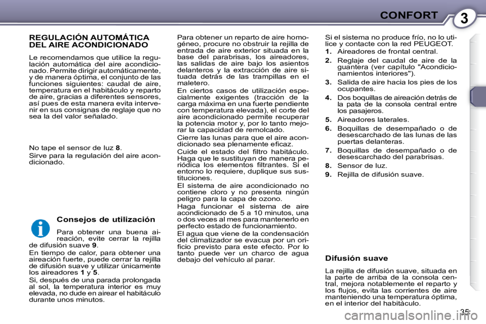 Peugeot 407 2009  Manual del propietario (in Spanish) 3CONFORT
35
 Para obtener un reparto de aire homo- 
géneo, procure no obstruir la rejilla de 
entrada  de  aire  exterior  situada  en  la 
base  del  parabrisas,  los  aireadores, 
las  salidas  de 