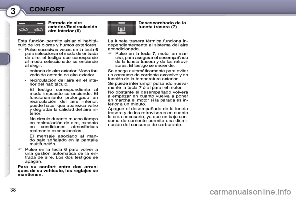 Peugeot 407 2009  Manual del propietario (in Spanish) 3CONFORT
38
  Entrada de aire  
exterior/Recirculación 
aire interior (6) 
 Esta  función  permite  aislar  el  habitá-
culo de los olores y humos exteriores.  
   
�    Pulse sucesivas veces en