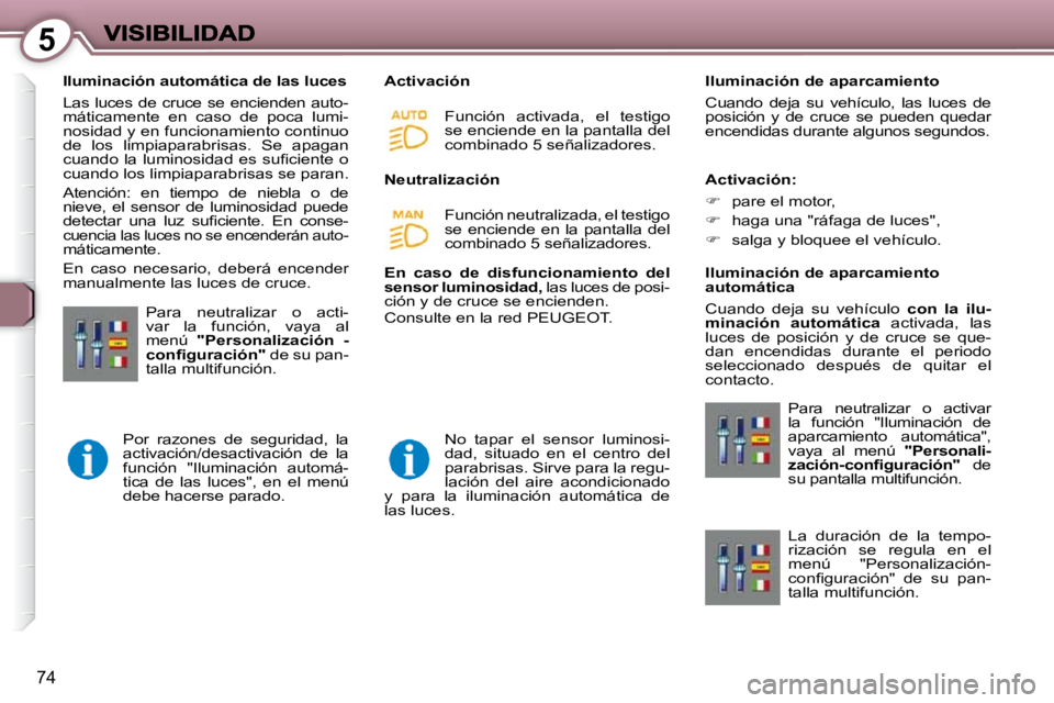 Peugeot 407 2009  Manual del propietario (in Spanish) 5
74
   Iluminación automática de las luces  
 Las luces de cruce se encienden auto- 
máticamente  en  caso  de  poca  lumi-
nosidad y en funcionamiento continuo 
de  los  limpiaparabrisas.  Se  ap