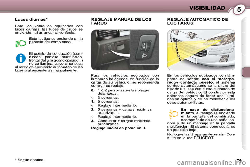 Peugeot 407 2009  Manual del propietario (in Spanish) 5
75
 REGLAJE MANUAL DE LOS FAROS  REGLAJE AUTOMÁTICO DE LOS FAROS 
  
En  caso  de  disfunciona- 
miento  , el testigo se enciende 
en  la  pantalla  del  combinado, 
acompañado de una señal so-
n