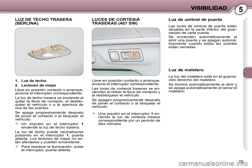 Peugeot 407 2009 Manual del propietario (in Spanish) 5
79
LUZ DE TECHO TRASERA (BERLINA) LUCES DE CORTESIÁ TRASERAS (407 SW) Luz de umbral de puerta
Las luces de umbral de puerta están
situadas en la parte inferior del guar-
necid Peugeot 407 2009 Manual del propietario (in Spanish) 5
79
LUZ DE TECHO TRASERA (BERLINA) LUCES DE CORTESIÁ TRASERAS (407 SW) Luz de umbral de puerta
Las luces de umbral de puerta están
situadas en la parte inferior del guar-
necid