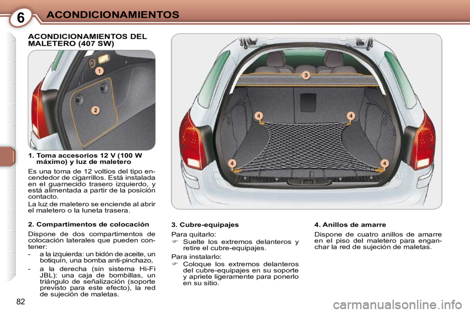 Peugeot 407 2009  Manual del propietario (in Spanish) 6ACONDICIONAMIENTOS
82
 ACONDICIONAMIENTOS DEL MALETERO (407 SW)  
  3. Cubre-equipajes  
 Para quitarlo:  
   
�    Suelte  los  extremos  delanteros  y 
retire el cubre-equipajes.  
 Para instala