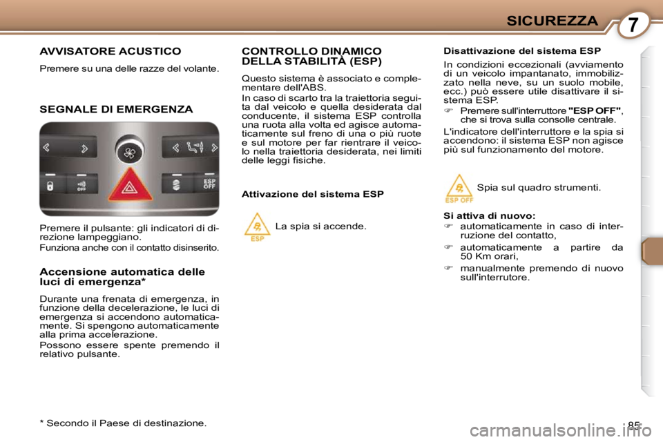 Peugeot 407 2009  Manuale del proprietario (in Italian) 7SICUREZZA
85
 AVVISATORE ACUSTICO 
 Premere su una delle razze del volante. 
 SEGNALE DI EMERGENZA 
  Accensione automatica delle  
luci di emergenza *   
 Durante  una  frenata  di  emergenza,  in  