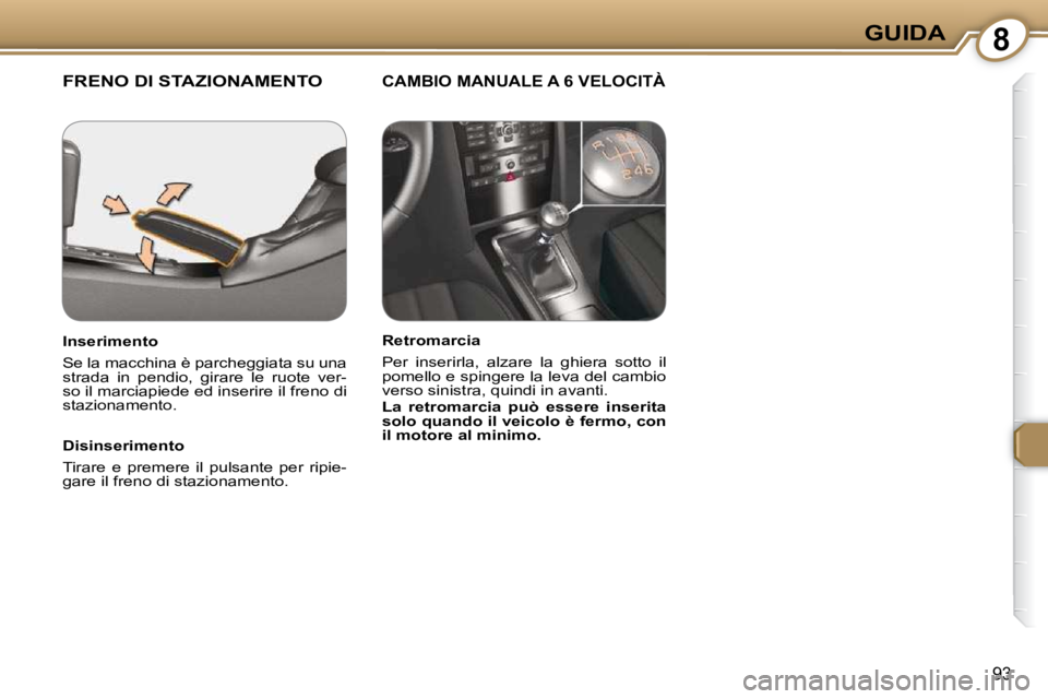 Peugeot 407 2009  Manuale del proprietario (in Italian) 8GUIDA
93
 FRENO DI STAZIONAMENTO   CAMBIO MANUALE A 6 VELOCITÀ  
  Disinserimento  
 Tirare  e  premere  il  pulsante  per  ripie- 
gare il freno di stazionamento.   
  Inserimento  
 Se la macchina
