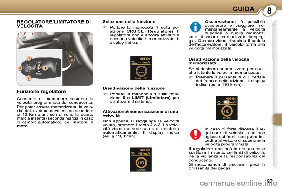Peugeot 407 2009  Manuale del proprietario (in Italian) 8GUIDA
97
 REGOLATORE/LIMITATORE DI VELOCITÀ   Selezione della funzione  
   
�    Portare  la  manopola    1   sulla  po-
sizione    CRUISE  (Regolatore)  .  Il 
regolatore  non  è  ancora  atti