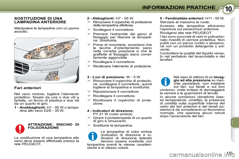 Peugeot 407 2009  Manuale del proprietario (in Italian) 1010INFORMAZIONI PRATICHE
115
 SOSTITUZIONE DI UNA LAMPADINA ANTERIORE 
 Manipolare le lampadine con un panno  
asciutto.   
2 - Abbaglianti:   H7 - 55 W. 
   
�    Rimuovere il coperchio di protez