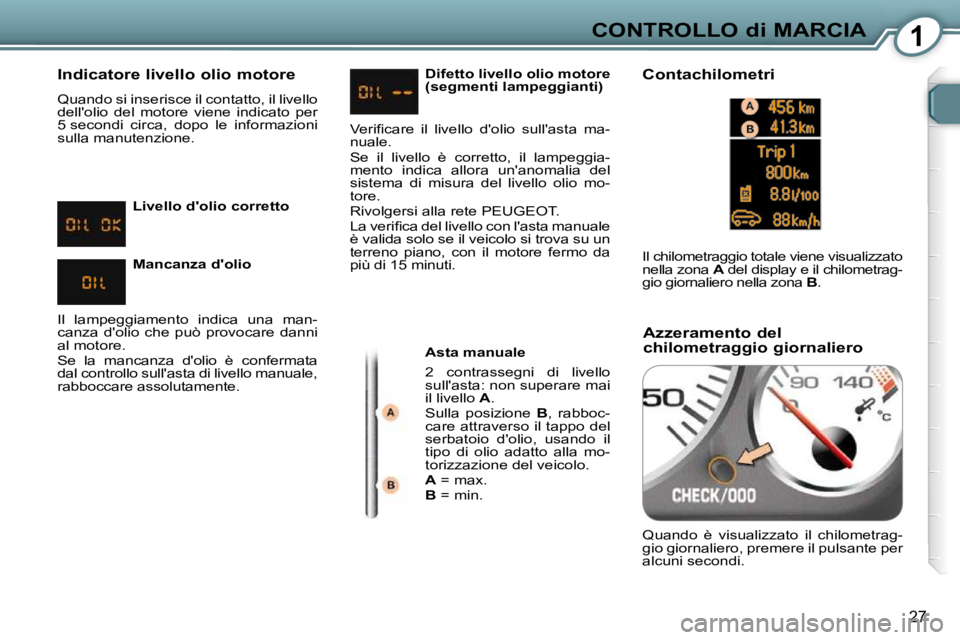 Peugeot 407 2009  Manuale del proprietario (in Italian) 1CONTROLLO di MARCIA
27
  Indicatore livello olio motore  
 Quando si inserisce il contatto, il livello  
dellolio  del  motore  viene  indicato  per 
5 secondi  circa,  dopo  le  informazioni 
sulla