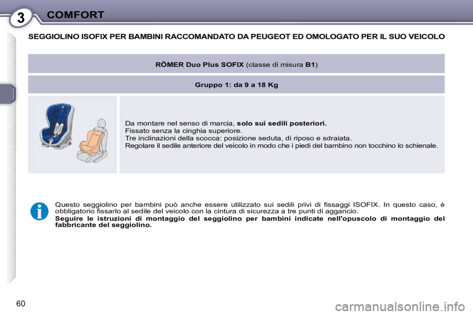 Peugeot 407 2009  Manuale del proprietario (in Italian) 3COMFORT
60
 SEGGIOLINO ISOFIX PER BAMBINI RACCOMANDATO DA  PEUGEOT  ED OMOLOGATO PER IL SUO VEICOLO 
   
RÖMER Duo Plus SOFIX  (classe di misura B1)   
   
Gruppo 1: da 9 a 18 Kg    
 Da montare nel